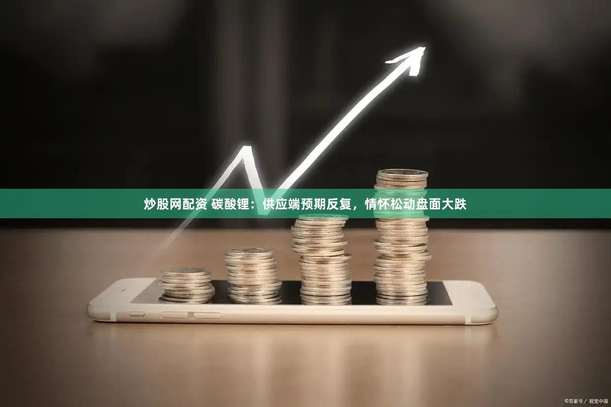 炒股网配资 碳酸锂：供应端预期反复，情怀松动盘面大跌