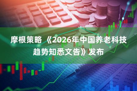 摩根策略 《2026年中国养老科技趋势知悉文告》发布