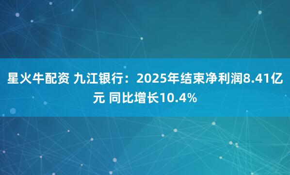 星火牛配资 九江银行：2025年结束净利润8.41亿元 同比增长10.4%