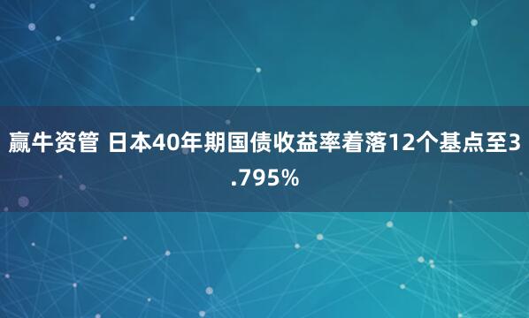 赢牛资管 日本40年期国债收益率着落12个基点至3.795%