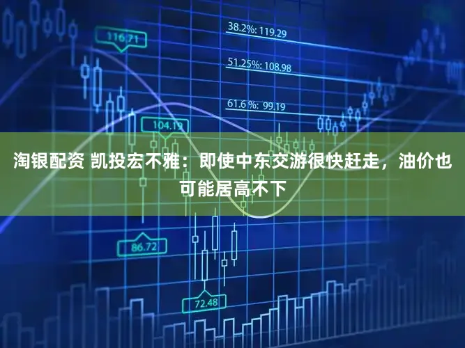 淘银配资 凯投宏不雅：即使中东交游很快赶走，油价也可能居高不下