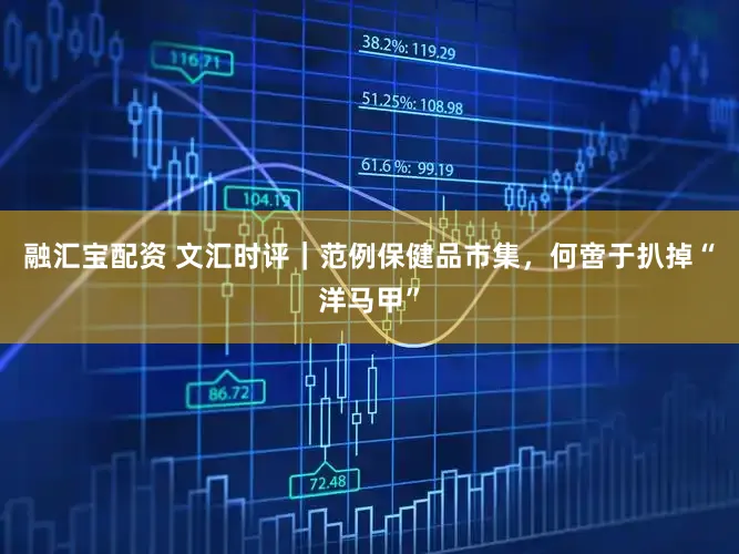 融汇宝配资 文汇时评｜范例保健品市集，何啻于扒掉“洋马甲”