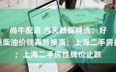 尚牛配资 当天数据精选：好意思国加州柴油价钱再转换高；上海二手房挂牌价止跌