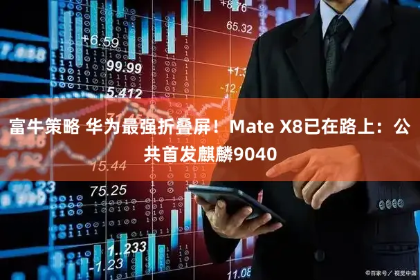 富牛策略 华为最强折叠屏！Mate X8已在路上：公共首发麒麟9040