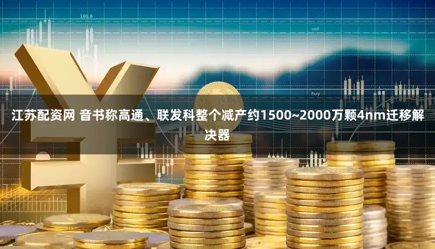 江苏配资网 音书称高通、联发科整个减产约1500~2000万颗4nm迁移解决器