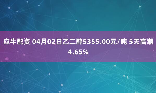应牛配资 04月02日乙二醇5355.00元/吨 5天高潮4.65%