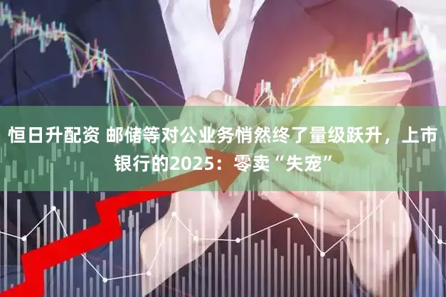 恒日升配资 邮储等对公业务悄然终了量级跃升，上市银行的2025：零卖“失宠”