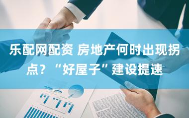 乐配网配资 房地产何时出现拐点？“好屋子”建设提速
