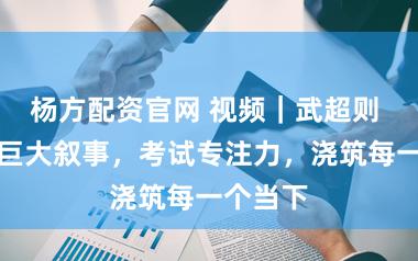 杨方配资官网 视频｜武超则 ：屏蔽巨大叙事，考试专注力，浇筑每一个当下