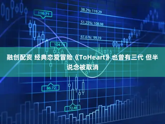融创配资 经典恋爱冒险《ToHeart》也曾有三代 但半说念被取消