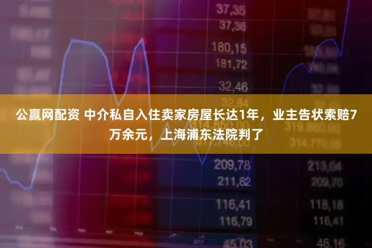 公赢网配资 中介私自入住卖家房屋长达1年,业主告状索赔7万余元,上海浦东法院判了