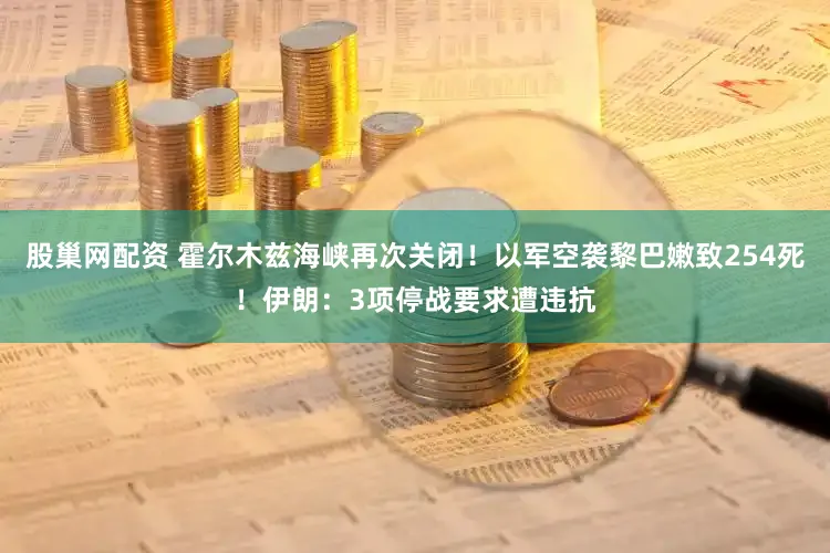 股巢网配资 霍尔木兹海峡再次关闭！以军空袭黎巴嫩致254死！伊朗：3项停战要求遭违抗