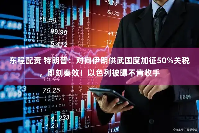 东程配资 特朗普：对向伊朗供武国度加征50%关税，即刻奏效！以色列被曝不肯收手