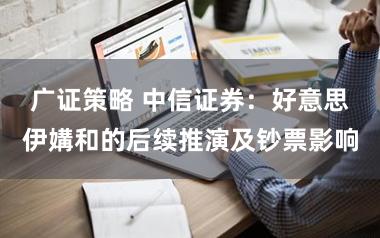 广证策略 中信证券：好意思伊媾和的后续推演及钞票影响