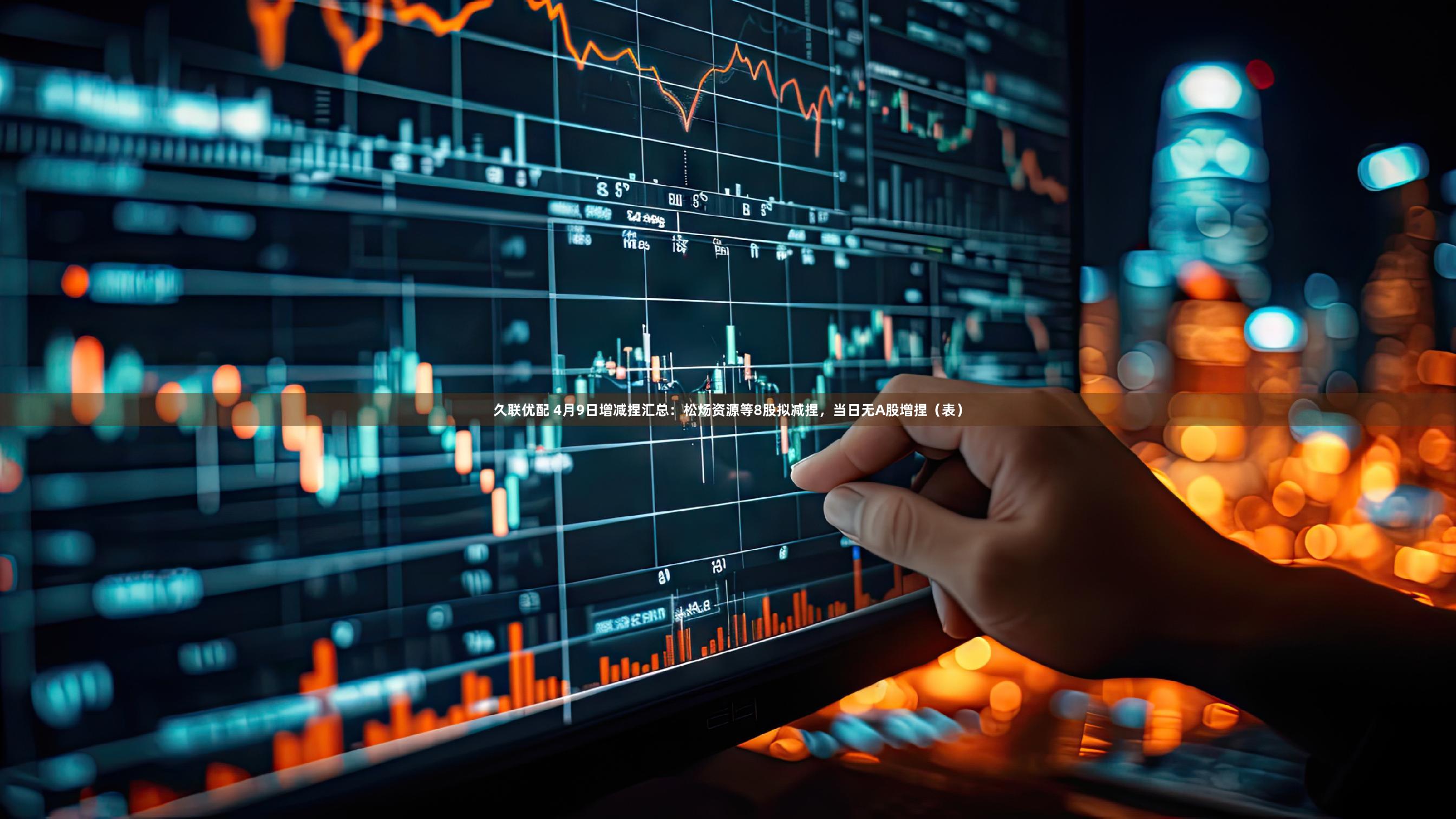 久联优配 4月9日增减捏汇总:松炀资源等8股拟减捏,当日无A股增捏(表)