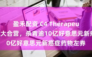 盈禾配资 C4 Therapeutics与罗氏扩大合营，杀青逾10亿好意思元新癌症药物左券