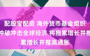 配股宝配资 海外货币基金组织：中东冲破冲击全球经济 将拖累增长并推高通胀