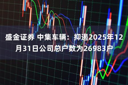 盛金证券 中集车辆：抑遏2025年12月31日公司总户数为26983户