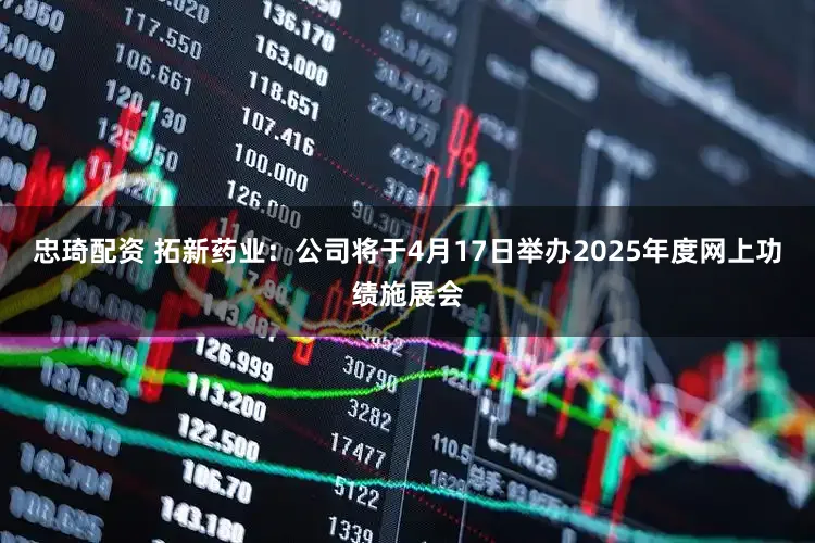 忠琦配资 拓新药业：公司将于4月17日举办2025年度网上功绩施展会