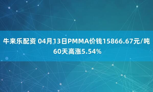 牛来乐配资 04月13日PMMA价钱15866.67元/吨 60天高涨5.54%