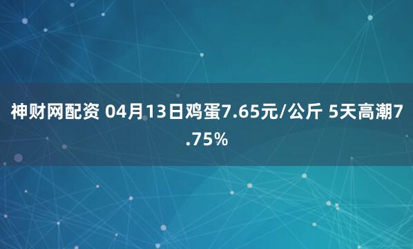 神财网配资 04月13日鸡蛋7.65元/公斤 5天高潮7.75%