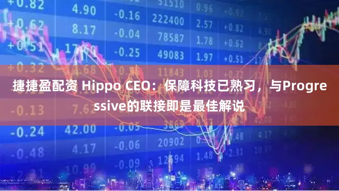 捷捷盈配资 Hippo CEO：保障科技已熟习，与Progressive的联接即是最佳解说