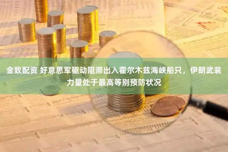 金致配资 好意思军驱动阻滞出入霍尔木兹海峡船只,伊朗武装力量处于最高等别预防状况