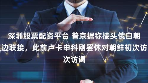 深圳股票配资平台 普京据称接头俄白朝三边联接，此前卢卡申科刚罢休对朝鲜初次访谒