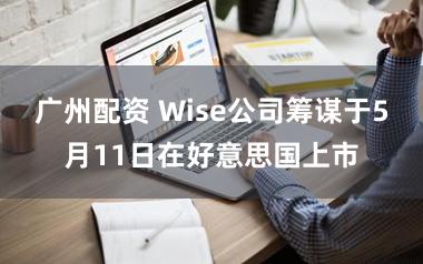 广州配资 Wise公司筹谋于5月11日在好意思国上市