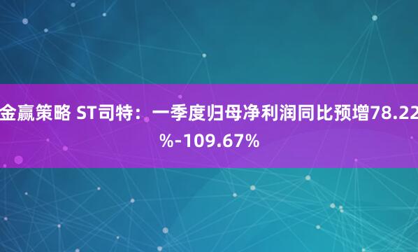 金赢策略 ST司特：一季度归母净利润同比预增78.22%-109.67%