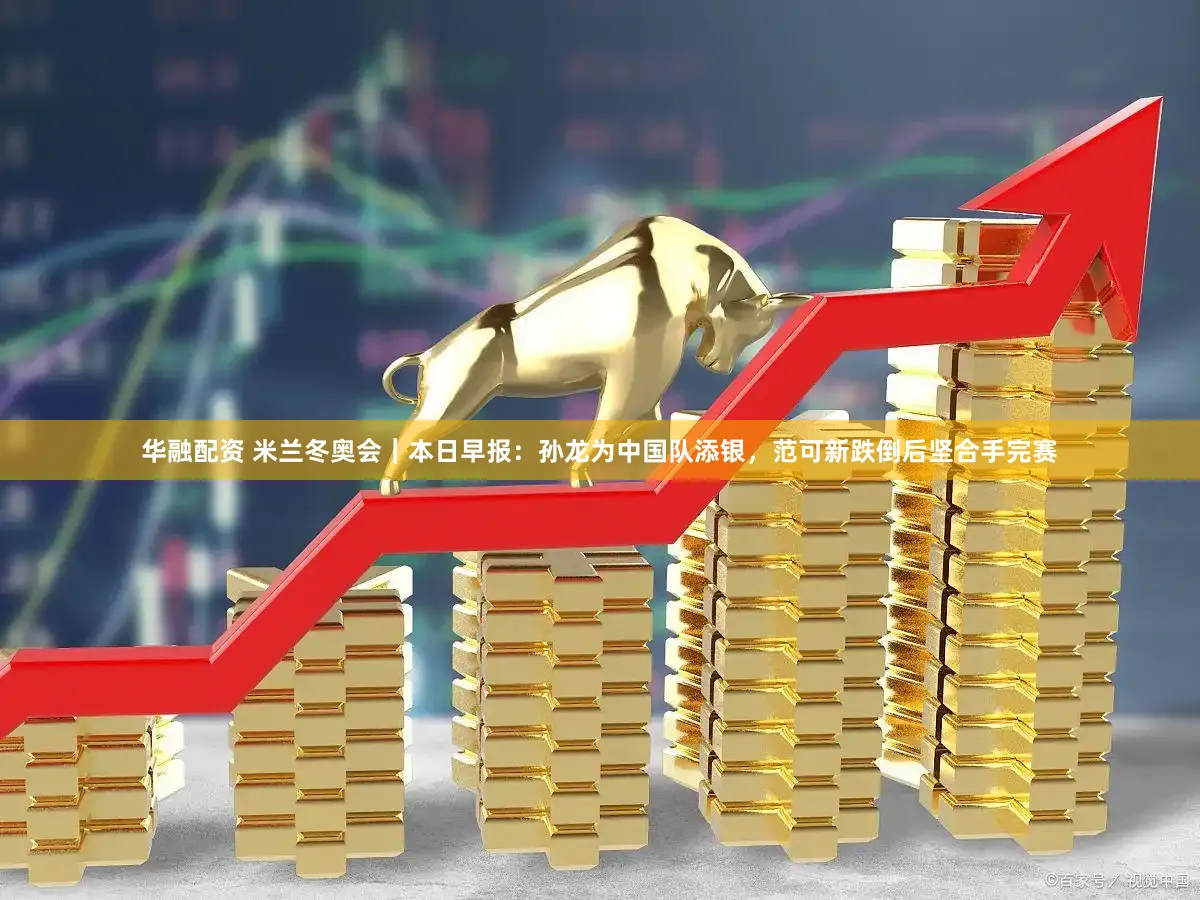 华融配资 米兰冬奥会｜本日早报：孙龙为中国队添银，范可新跌倒后坚合手完赛