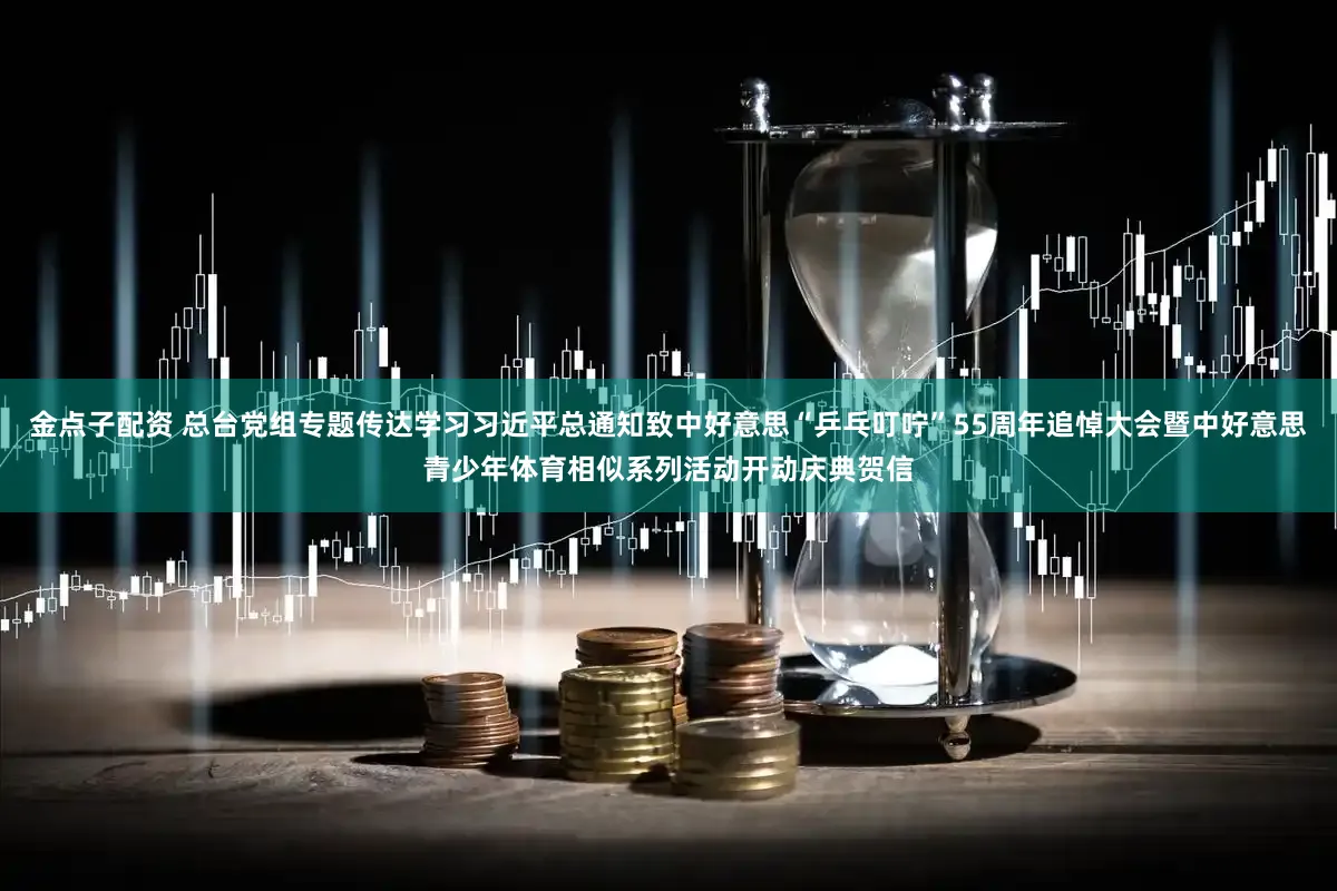 金点子配资 总台党组专题传达学习习近平总通知致中好意思“乒乓叮咛”55周年追悼大会暨中好意思青少年体育相似系列活动开动庆典贺信