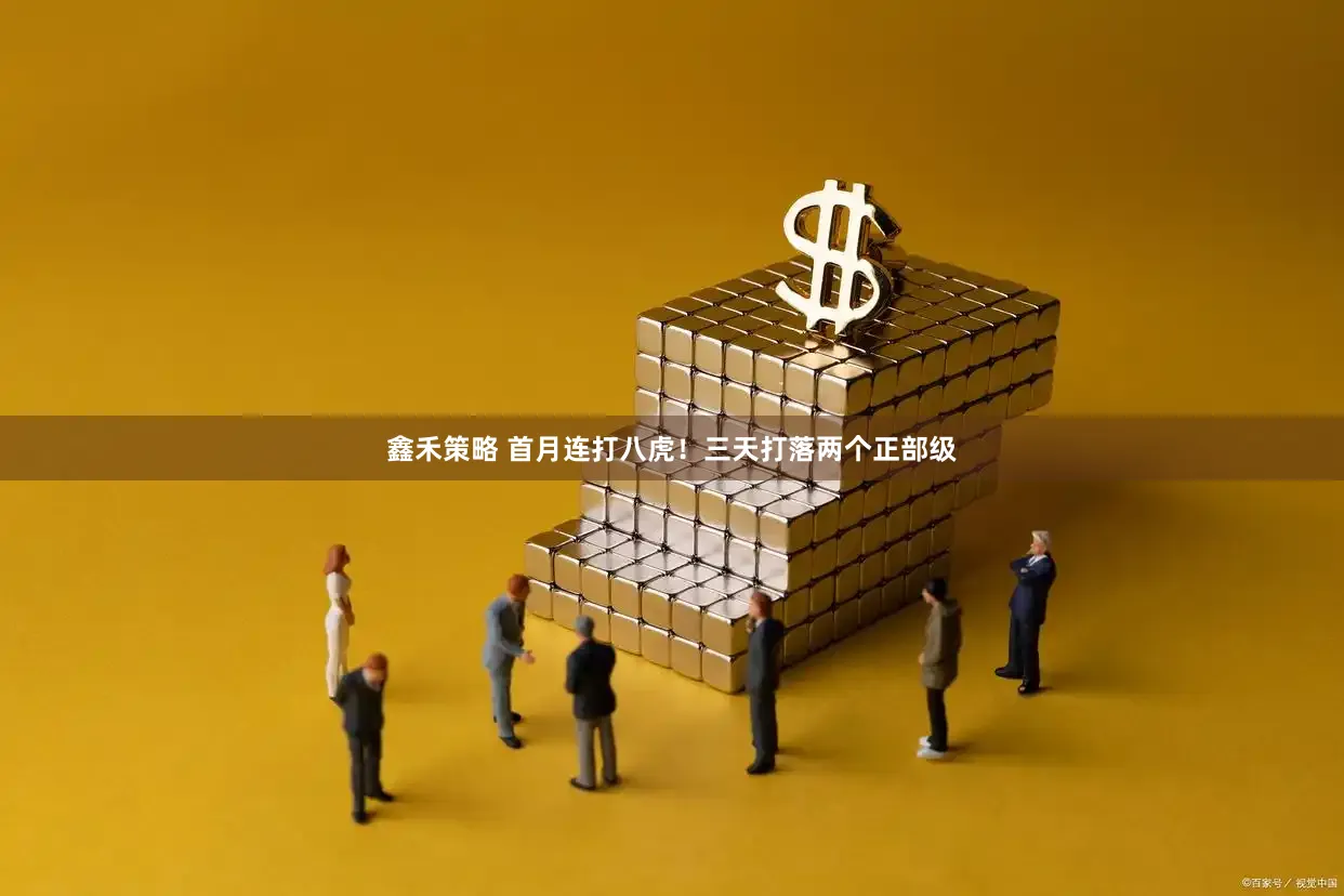 鑫禾策略 首月连打八虎！三天打落两个正部级