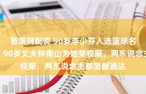 智策网配资 90岁李少芬入选篮球名东说念主堂，90岁丈夫钟南山为她穿校服，两东说念主都坚握通达