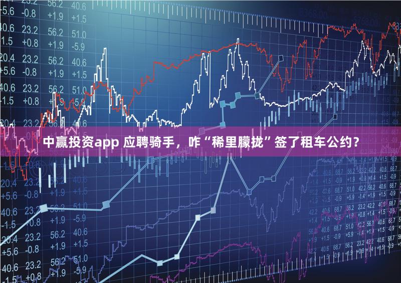 中赢投资app 应聘骑手，咋“稀里朦拢”签了租车公约？
