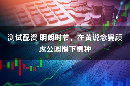 测试配资 明朗时节，在黄说念婆顾虑公园播下棉种
