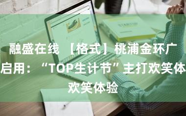 融盛在线 【格式】桃浦金环广场启用：“TOP生计节”主打欢笑体验