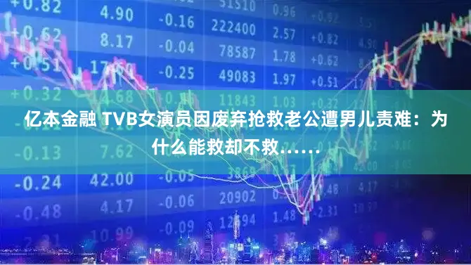 亿本金融 TVB女演员因废弃抢救老公遭男儿责难：为什么能救却不救……