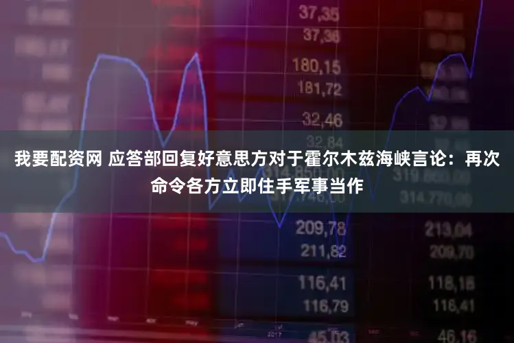 我要配资网 应答部回复好意思方对于霍尔木兹海峡言论：再次命令各方立即住手军事当作