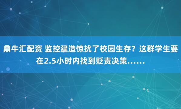 鼎牛汇配资 监控建造惊扰了校园生存？这群学生要在2.5小时内找到贬责决策……