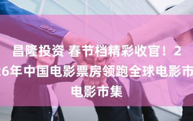 昌隆投资 春节档精彩收官！2026年中国电影票房领跑全球电影市集