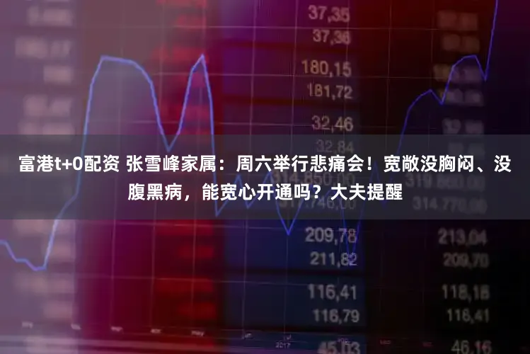 富港t+0配资 张雪峰家属:周六举行悲痛会!宽敞没胸闷、没腹黑病,能宽心开通吗?大夫提醒
