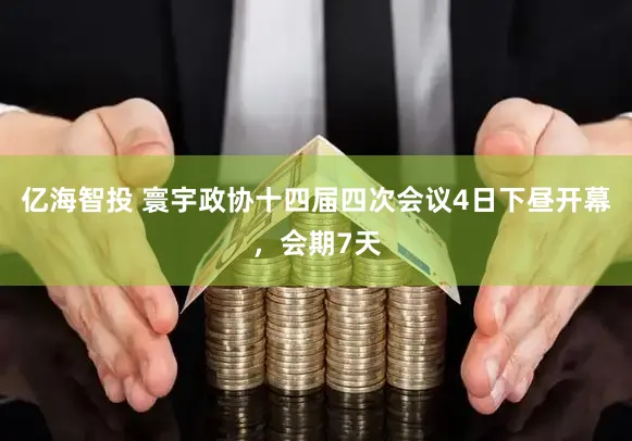 亿海智投 寰宇政协十四届四次会议4日下昼开幕,会期7天