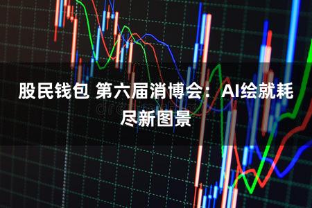 股民钱包 第六届消博会:AI绘就耗尽新图景