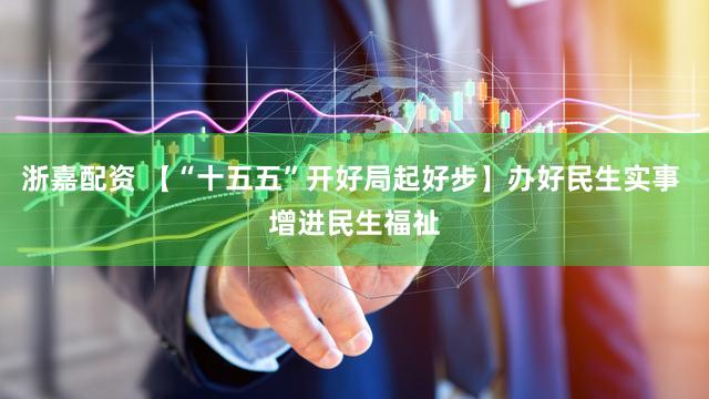 浙嘉配资 【“十五五”开好局起好步】办好民生实事 增进民生福祉