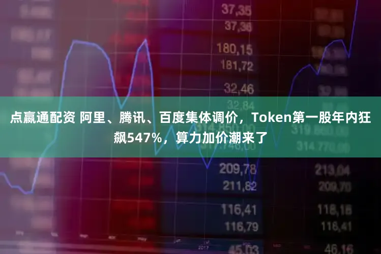 点嬴通配资 阿里、腾讯、百度集体调价,Token第一股年内狂飙547%,算力加价潮来了
