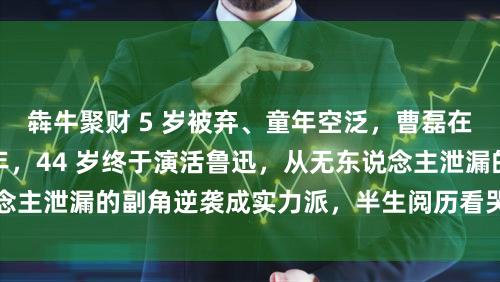 犇牛聚财 5 岁被弃、童年空泛,曹磊在底层缄默千里淀多年,44 岁终于演活鲁迅,从无东说念主泄漏的副角逆袭成实力派,半生阅历看哭大宗东说念主