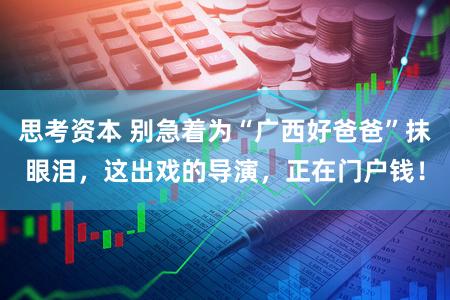 思考资本 别急着为“广西好爸爸”抹眼泪，这出戏的导演，正在门户钱！