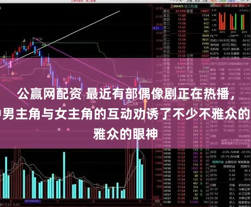 公赢网配资 最近有部偶像剧正在热播，剧中男主角与女主角的互动劝诱了不少不雅众的眼神