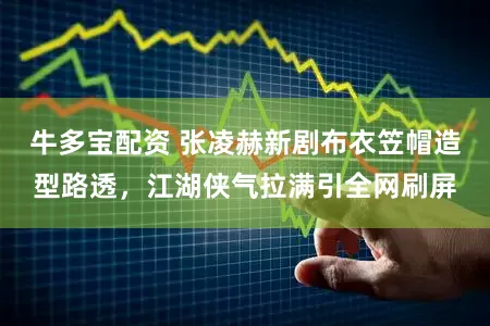 牛多宝配资 张凌赫新剧布衣笠帽造型路透，江湖侠气拉满引全网刷屏